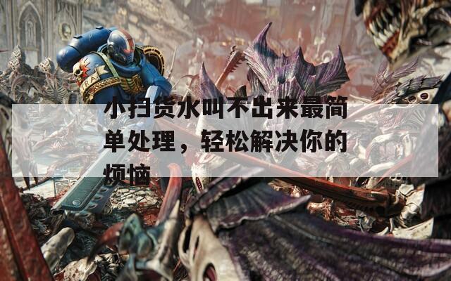 小扫货水叫不出来最简单处理，轻松解决你的烦恼  第1张
