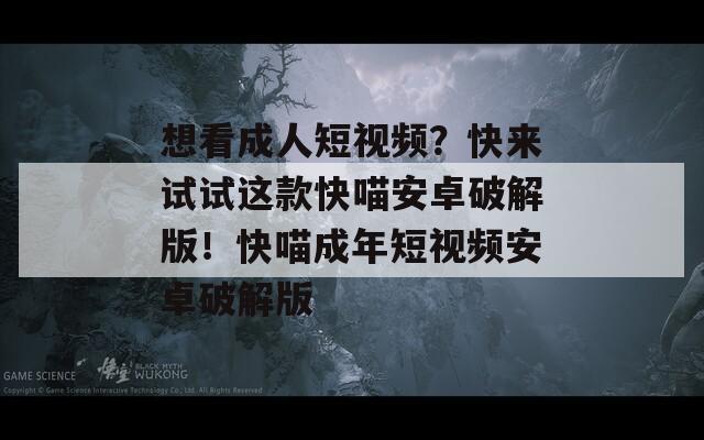 想看成人短视频？快来试试这款快喵安卓破解版！快喵成年短视频安卓破解版