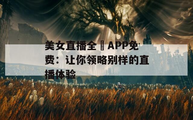 美女直播全婐APP免费：让你领略别样的直播体验