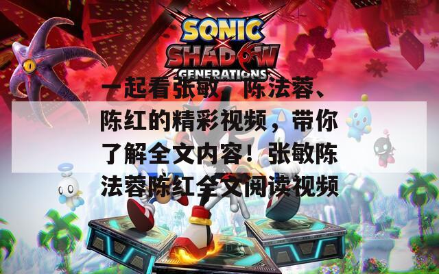 一起看张敏、陈法蓉、陈红的精彩视频，带你了解全文内容！张敏陈法蓉陈红全文阅读视频