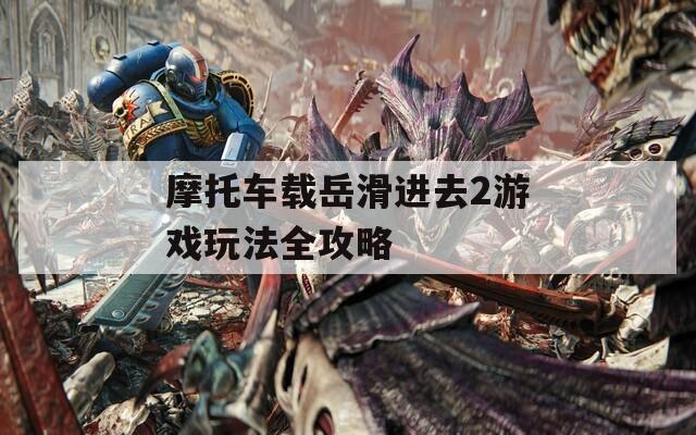 摩托车载岳滑进去2游戏玩法全攻略  第1张