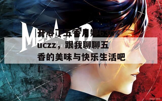 开心丁五香月婷63ouczz，跟我聊聊五香的美味与快乐生活吧！