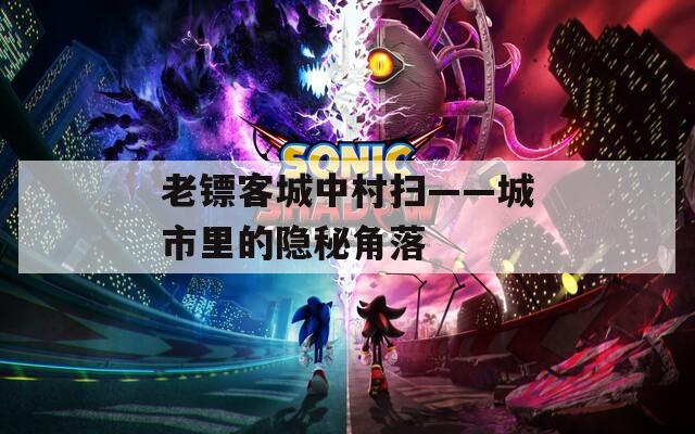 老镖客城中村扫——城市里的隐秘角落