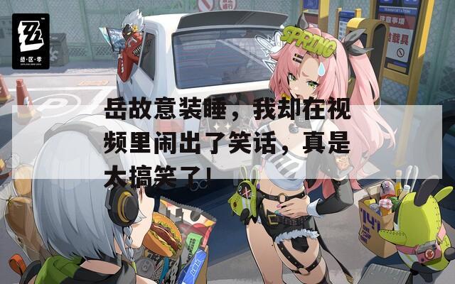 岳故意装睡，我却在视频里闹出了笑话，真是太搞笑了！  第1张