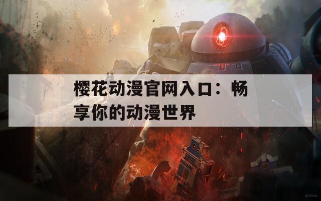 樱花动漫官网入口：畅享你的动漫世界  第1张