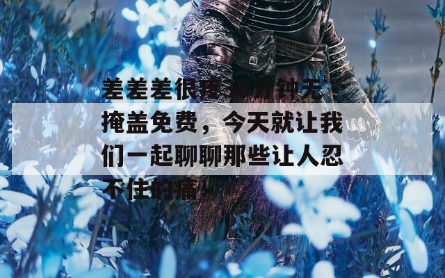 差差差很疼30分钟无掩盖免费，今天就让我们一起聊聊那些让人忍不住的痛！  第1张