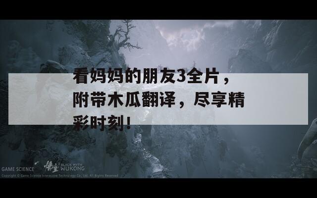 看妈妈的朋友3全片，附带木瓜翻译，尽享精彩时刻！  第1张