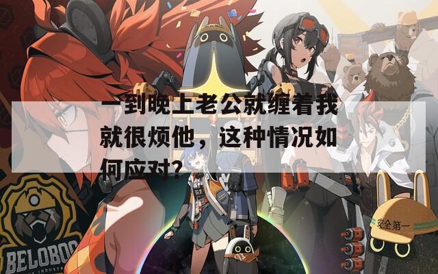 一到晚上老公就缠着我就很烦他，这种情况如何应对？