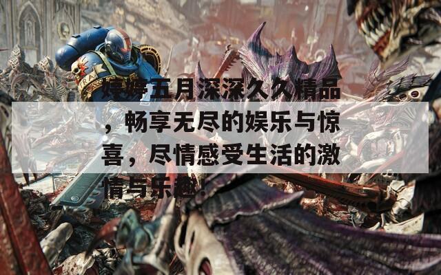 婷婷五月深深久久精品，畅享无尽的娱乐与惊喜，尽情感受生活的激情与乐趣！  第1张