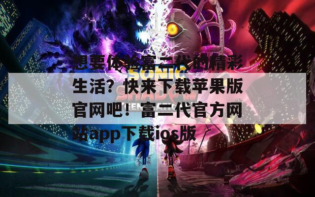 想要体验富二代的精彩生活？快来下载苹果版官网吧！富二代官方网站app下载ios版