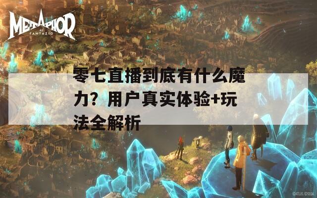零七直播到底有什么魔力？用户真实体验+玩法全解析