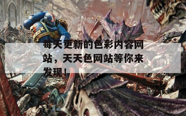 每天更新的色彩内容网站，天天色网站等你来发现！