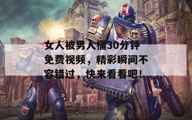 女人被男人桶30分钟免费视频，精彩瞬间不容错过，快来看看吧！  第1张
