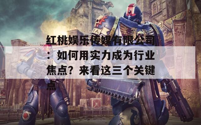 红桃娱乐传媒有限公司：如何用实力成为行业焦点？来看这三个关键点  第1张