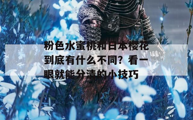 粉色水蜜桃和日本樱花到底有什么不同？看一眼就能分清的小技巧  第1张