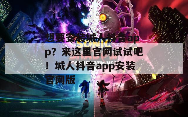 想要安装城人抖音app？来这里官网试试吧！城人抖音app安装官网版