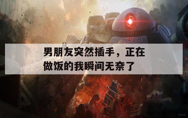 男朋友突然插手，正在做饭的我瞬间无奈了