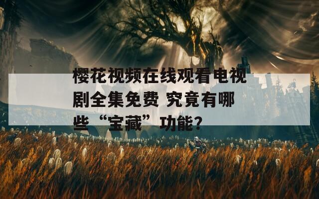 樱花视频在线观看电视剧全集免费 究竟有哪些“宝藏”功能？  第1张
