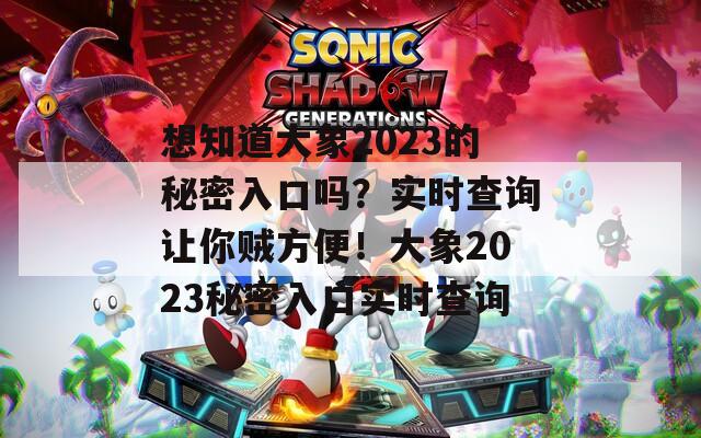 想知道大象2023的秘密入口吗？实时查询让你贼方便！大象2023秘密入口实时查询