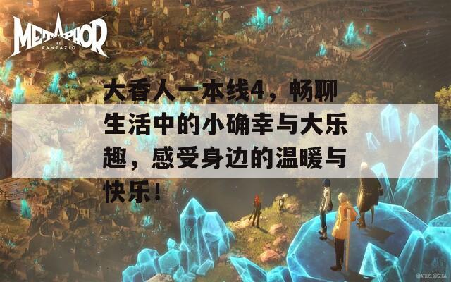 大香人一本线4，畅聊生活中的小确幸与大乐趣，感受身边的温暖与快乐！  第1张