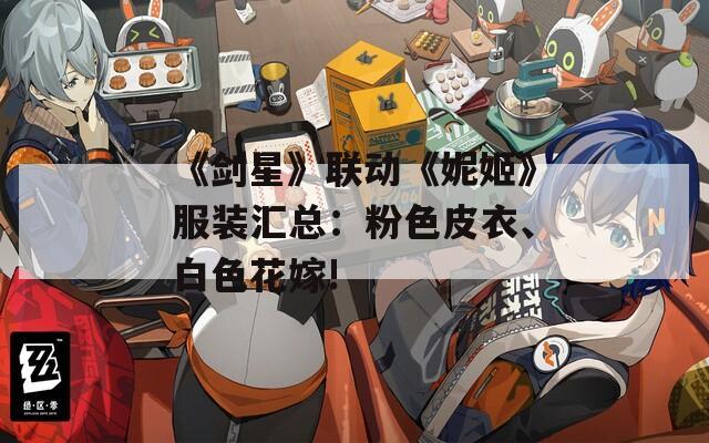 《剑星》联动《妮姬》服装汇总：粉色皮衣、白色花嫁!