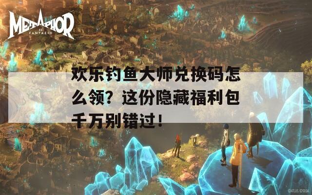 欢乐钓鱼大师兑换码怎么领？这份隐藏福利包千万别错过！  第1张