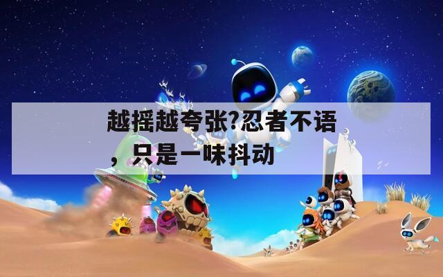 越摇越夸张?忍者不语，只是一味抖动  第1张