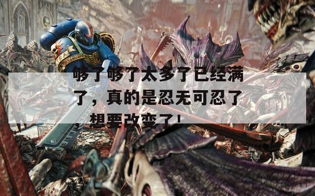 够了够了太多了已经满了，真的是忍无可忍了，想要改变了！