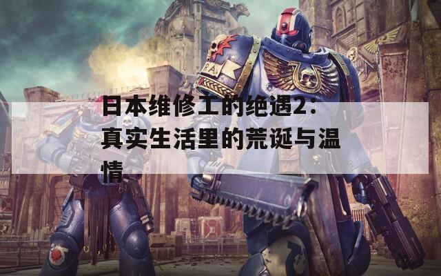 日本维修工的绝遇2：真实生活里的荒诞与温情