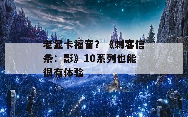 老显卡福音？《刺客信条：影》10系列也能很有体验