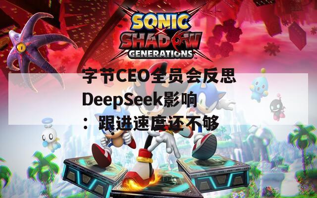 字节CEO全员会反思DeepSeek影响：跟进速度还不够  第1张