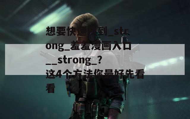 想要快速找到_strong_羞羞漫画入口__strong_？这4个方法你最好先看看