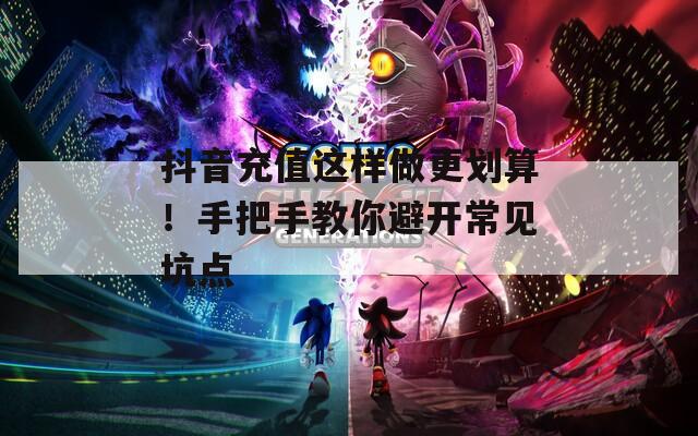 抖音充值这样做更划算！手把手教你避开常见坑点
