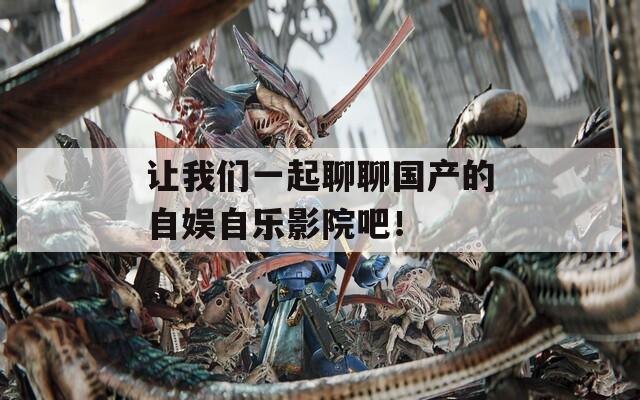 让我们一起聊聊国产的自娱自乐影院吧！
