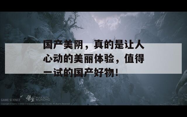 国产美阴，真的是让人心动的美丽体验，值得一试的国产好物！  第1张