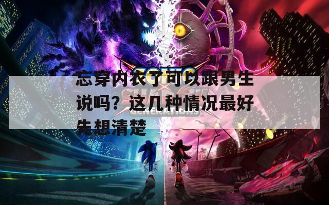 忘穿内衣了可以跟男生说吗？这几种情况最好先想清楚  第1张