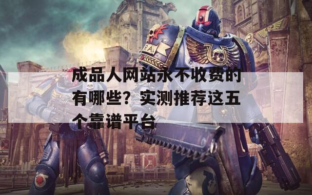 成品人网站永不收费的有哪些？实测推荐这五个靠谱平台