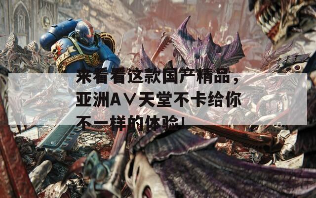 来看看这款国产精品，亚洲A∨天堂不卡给你不一样的体验！