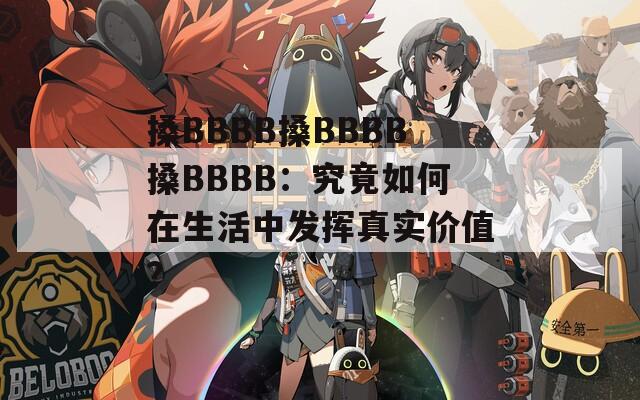 搡BBBB搡BBBB搡BBBB：究竟如何在生活中发挥真实价值？