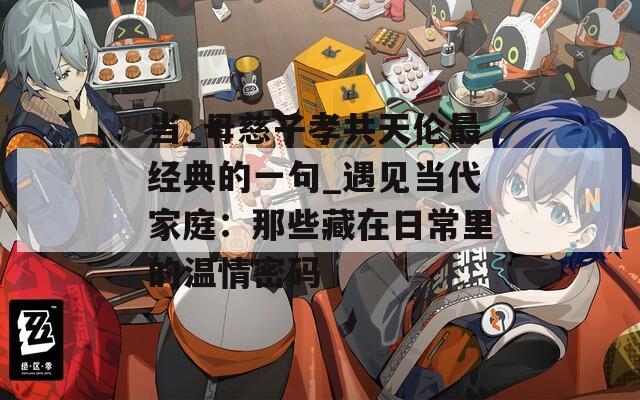 当_母慈子孝共天伦最经典的一句_遇见当代家庭：那些藏在日常里的温情密码
