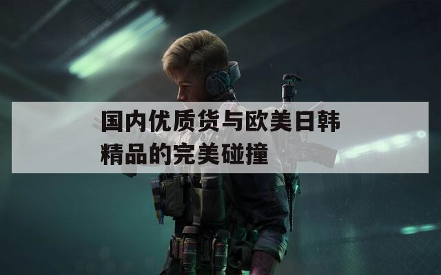 国内优质货与欧美日韩精品的完美碰撞  第1张