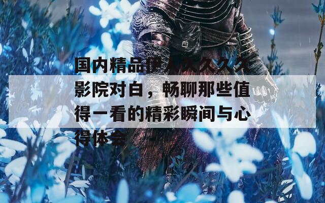 国内精品伊人久久久久影院对白，畅聊那些值得一看的精彩瞬间与心得体会
