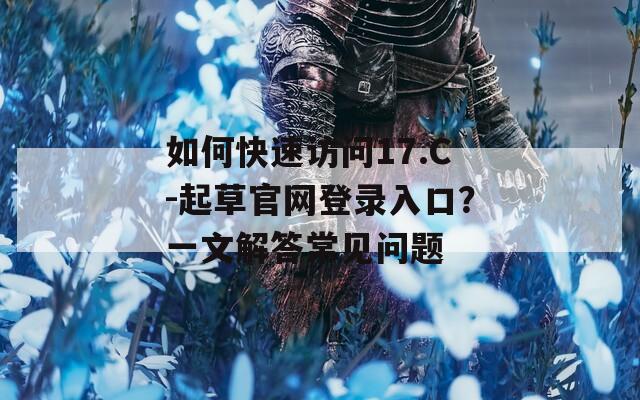 如何快速访问17.C-起草官网登录入口？一文解答常见问题