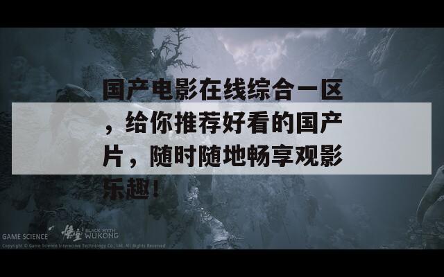 国产电影在线综合一区，给你推荐好看的国产片，随时随地畅享观影乐趣！  第1张