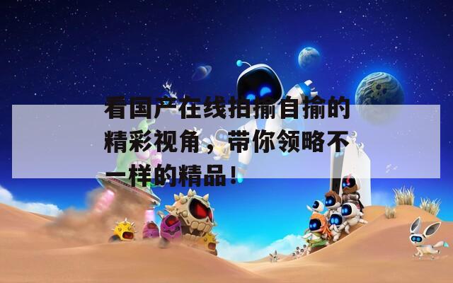 看国产在线拍揄自揄的精彩视角，带你领略不一样的精品！  第1张