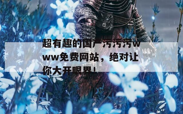 超有趣的国产污污污www免费网站，绝对让你大开眼界！  第1张