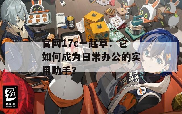 官网17c一起草：它如何成为日常办公的实用助手？  第1张