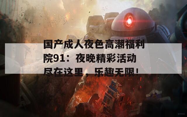 国产成人夜色高潮福利院91：夜晚精彩活动尽在这里，乐趣无限！