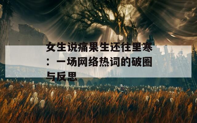 女生说痛果生还往里寒：一场网络热词的破圈与反思
