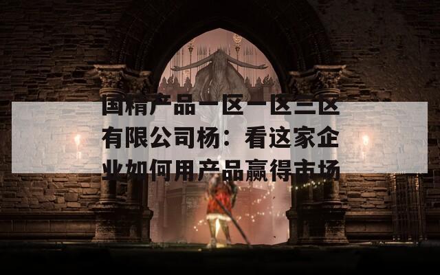 国精产品一区一区三区有限公司杨：看这家企业如何用产品赢得市场